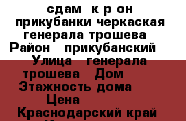 сдам 1к.р-он прикубанки черкаская генерала трошева › Район ­ прикубанский  › Улица ­ генерала трошева › Дом ­ 39 › Этажность дома ­ 6 › Цена ­ 12 000 - Краснодарский край, Краснодар г. Недвижимость » Квартиры аренда   